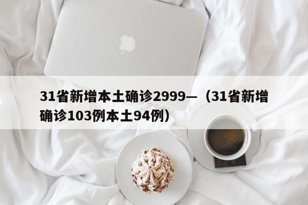 31省新增本土确诊2999—（31省新增确诊103例本土94例）