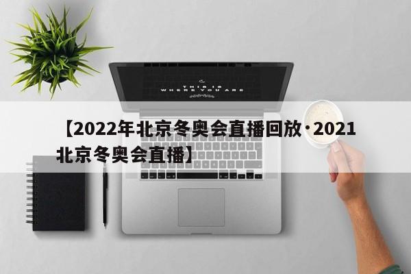 【2022年北京冬奥会直播回放·2021北京冬奥会直播】