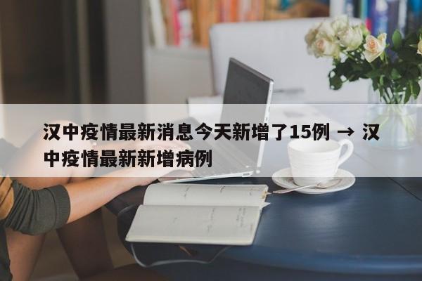 汉中疫情最新消息今天新增了15例 → 汉中疫情最新新增病例
