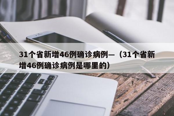 31个省新增46例确诊病例—（31个省新增46例确诊病例是哪里的）