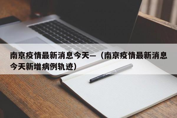 南京疫情最新消息今天—（南京疫情最新消息今天新增病例轨迹）