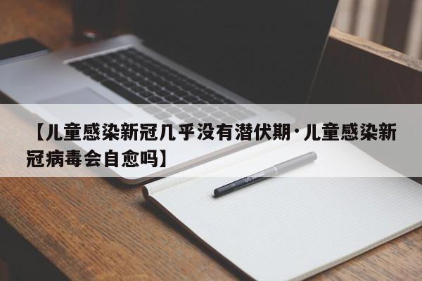 【儿童感染新冠几乎没有潜伏期·儿童感染新冠病毒会自愈吗】