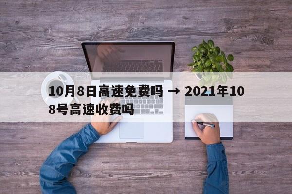 10月8日高速免费吗 → 2021年108号高速收费吗