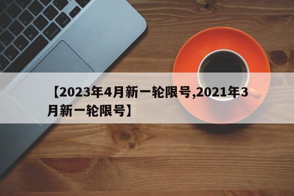 【2023年4月新一轮限号,2021年3月新一轮限号】