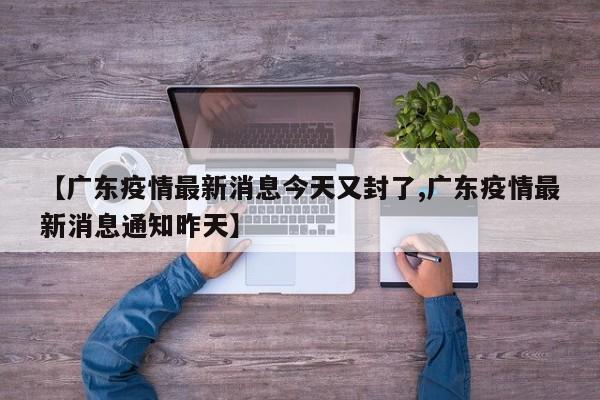 【广东疫情最新消息今天又封了,广东疫情最新消息通知昨天】