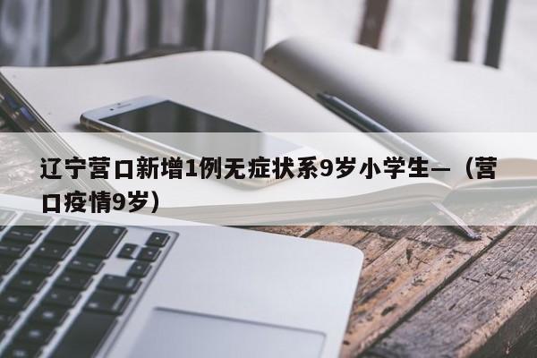 辽宁营口新增1例无症状系9岁小学生—（营口疫情9岁）