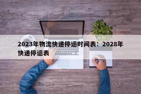 2023年物流快递停运时间表：2028年快递停运表