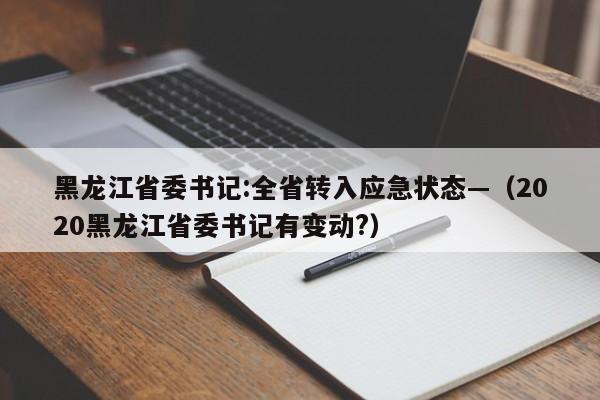 黑龙江省委书记:全省转入应急状态—（2020黑龙江省委书记有变动?）
