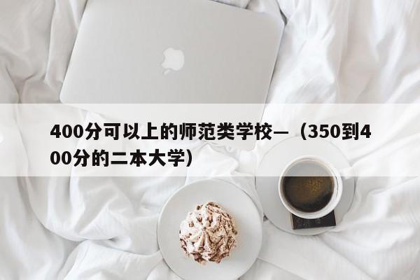 400分可以上的师范类学校—（350到400分的二本大学）