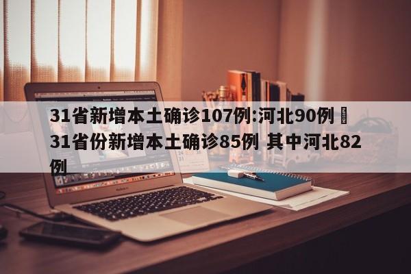 31省新增本土确诊107例:河北90例›31省份新增本土确诊85例 其中河北82例