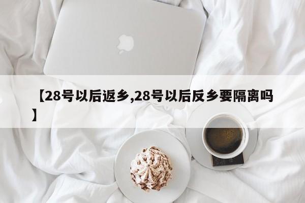 【28号以后返乡,28号以后反乡要隔离吗】