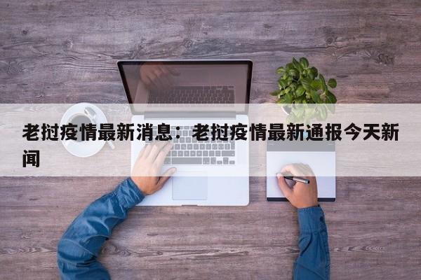 老挝疫情最新消息：老挝疫情最新通报今天新闻