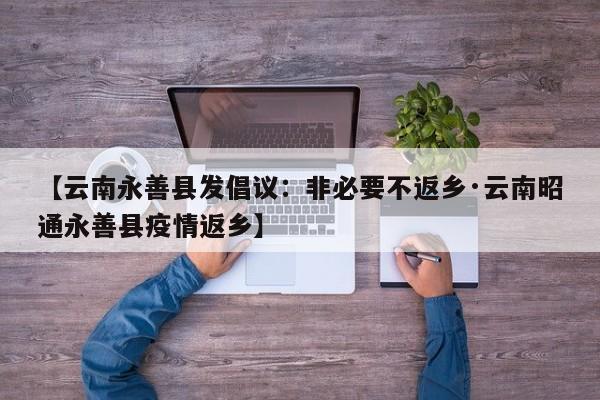 【云南永善县发倡议：非必要不返乡·云南昭通永善县疫情返乡】