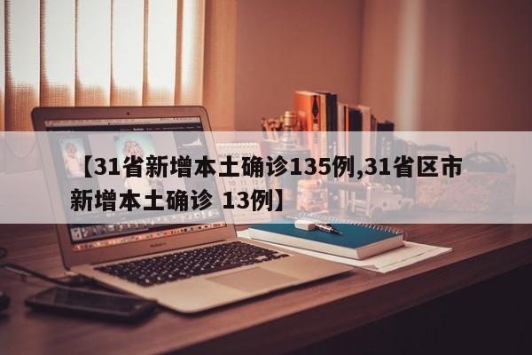 【31省新增本土确诊135例,31省区市新增本土确诊 13例】