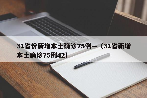 31省份新增本土确诊75例—（31省新增本土确诊75例42）