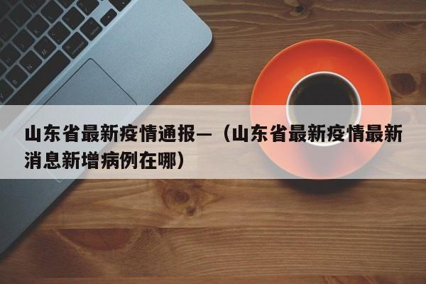 山东省最新疫情通报—（山东省最新疫情最新消息新增病例在哪）