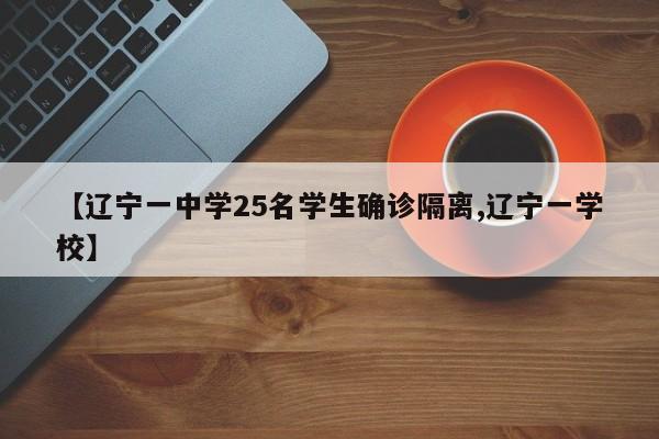 【辽宁一中学25名学生确诊隔离,辽宁一学校】