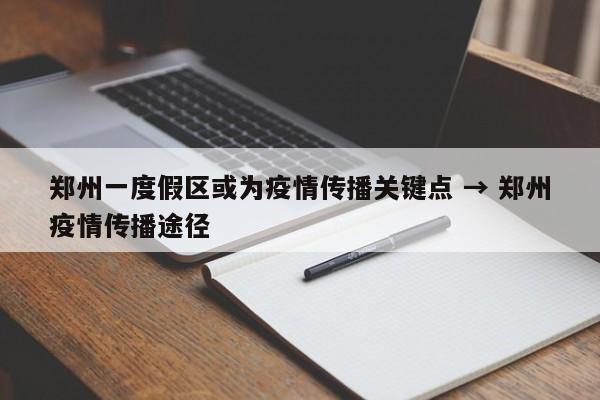 郑州一度假区或为疫情传播关键点 → 郑州疫情传播途径