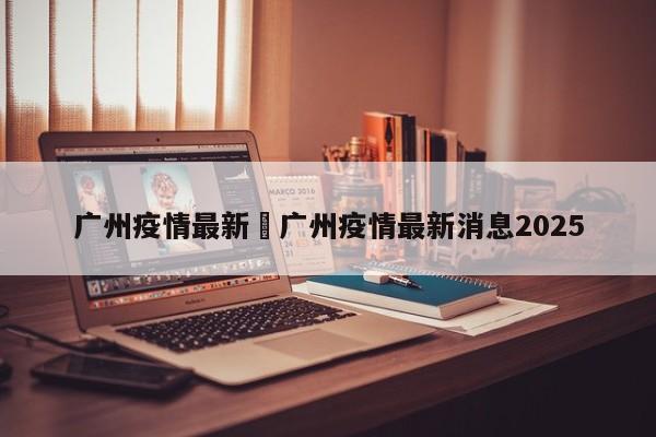 广州疫情最新›广州疫情最新消息2025