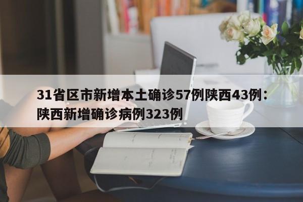31省区市新增本土确诊57例陕西43例：陕西新增确诊病例323例