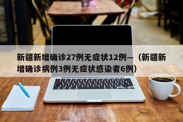 新疆新增确诊27例无症状12例—（新疆新增确诊病例3例无症状感染者6例）
