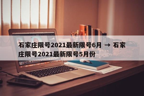 石家庄限号2021最新限号6月 → 石家庄限号2021最新限号5月份