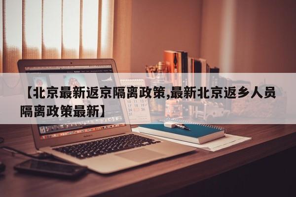 【北京最新返京隔离政策,最新北京返乡人员隔离政策最新】