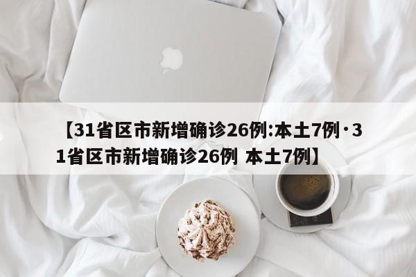 【31省区市新增确诊26例:本土7例·31省区市新增确诊26例 本土7例】
