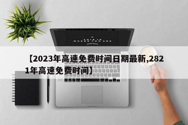 【2023年高速免费时间日期最新,2821年高速免费时间】