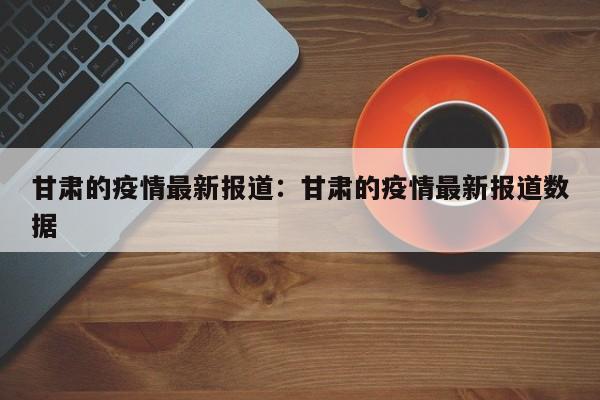 甘肃的疫情最新报道：甘肃的疫情最新报道数据