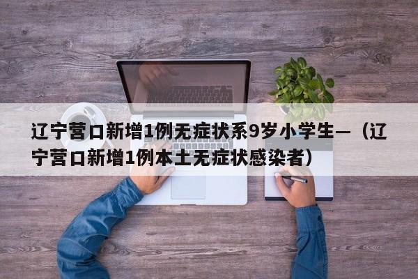 辽宁营口新增1例无症状系9岁小学生—（辽宁营口新增1例本土无症状感染者）