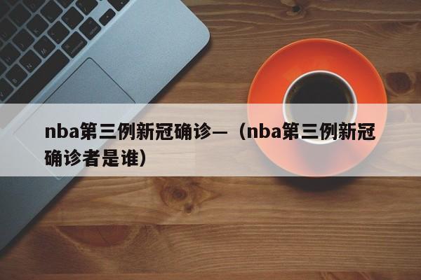 nba第三例新冠确诊—（nba第三例新冠确诊者是谁）