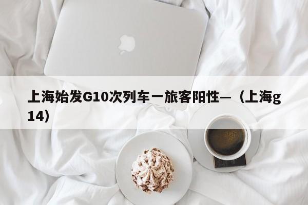 上海始发G10次列车一旅客阳性—（上海g14）