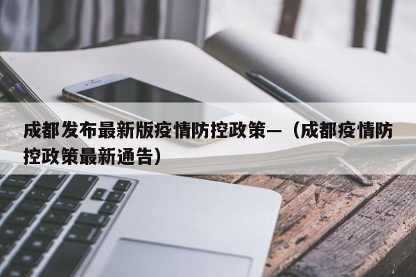成都发布最新版疫情防控政策—（成都疫情防控政策最新通告）