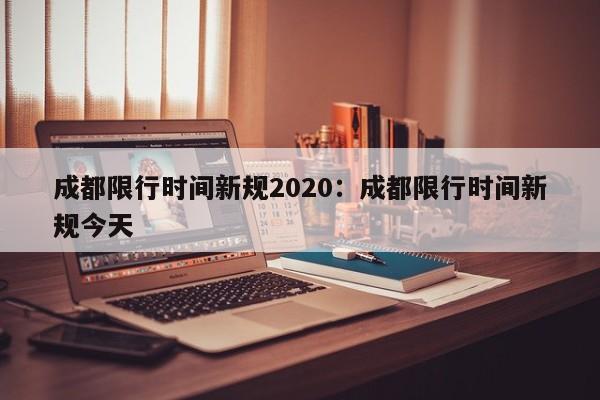 成都限行时间新规2020：成都限行时间新规今天