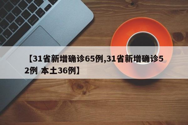 【31省新增确诊65例,31省新增确诊52例 本土36例】