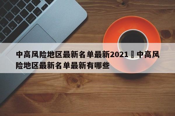 中高风险地区最新名单最新2021›中高风险地区最新名单最新有哪些