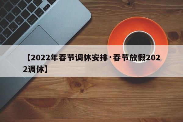 【2022年春节调休安排·春节放假2022调休】
