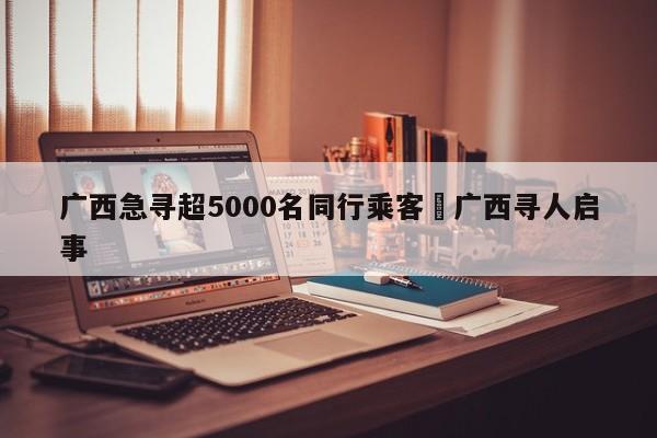 广西急寻超5000名同行乘客›广西寻人启事