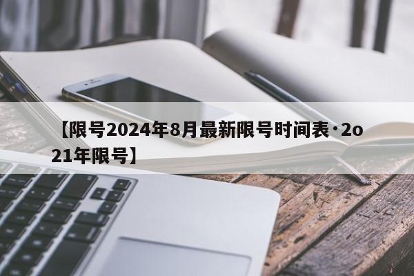 【限号2024年8月最新限号时间表·2o21年限号】