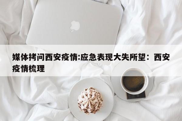 媒体拷问西安疫情:应急表现大失所望：西安疫情梳理