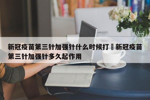 新冠疫苗第三针加强针什么时候打›新冠疫苗第三针加强针多久起作用