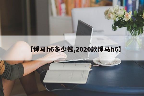 【悍马h6多少钱,2020款悍马h6】