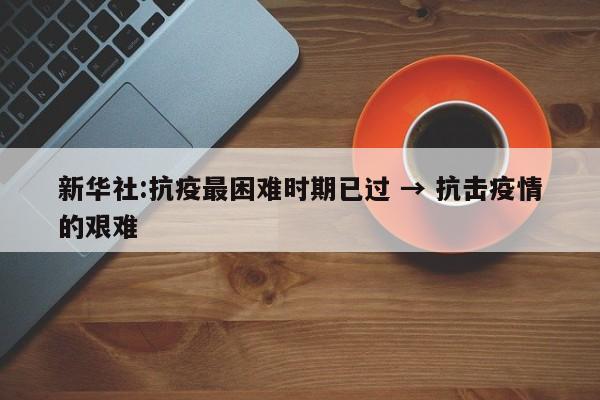 新华社:抗疫最困难时期已过 → 抗击疫情的艰难
