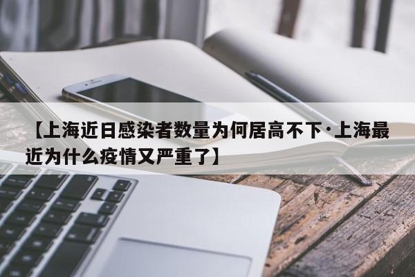 【上海近日感染者数量为何居高不下·上海最近为什么疫情又严重了】
