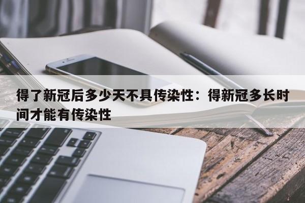 得了新冠后多少天不具传染性：得新冠多长时间才能有传染性