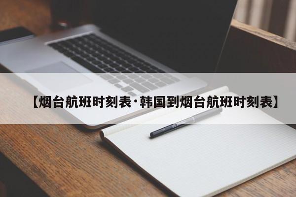 【烟台航班时刻表·韩国到烟台航班时刻表】