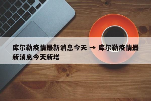 库尔勒疫情最新消息今天 → 库尔勒疫情最新消息今天新增