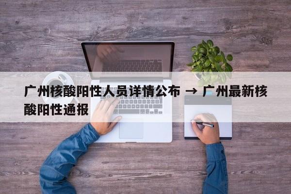 广州核酸阳性人员详情公布 → 广州最新核酸阳性通报