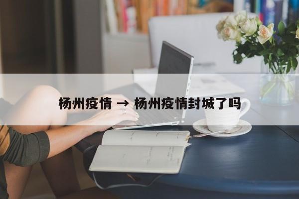杨州疫情 → 杨州疫情封城了吗